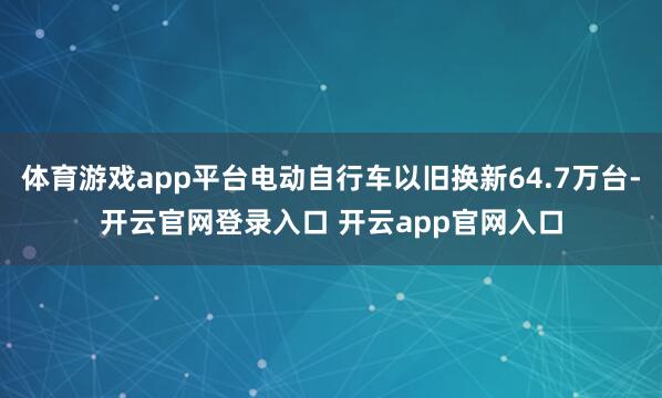 体育游戏app平台电动自行车以旧换新64.7万台-开云官网登录入口 开云app官网入口