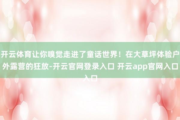 开云体育让你嗅觉走进了童话世界！在大草坪体验户外露营的狂放-开云官网登录入口 开云app官网入口