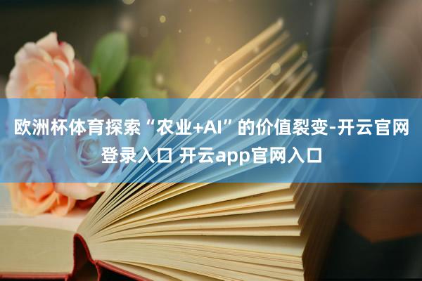 欧洲杯体育探索“农业+AI”的价值裂变-开云官网登录入口 开云app官网入口