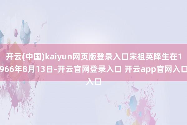 开云(中国)kaiyun网页版登录入口宋祖英降生在1966年8月13日-开云官网登录入口 开云app官网入口