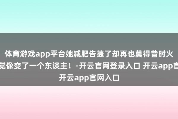 体育游戏app平台她减肥告捷了却再也莫得昔时火了，嗅觉像变了一个东谈主！-开云官网登录入口 开云app官网入口