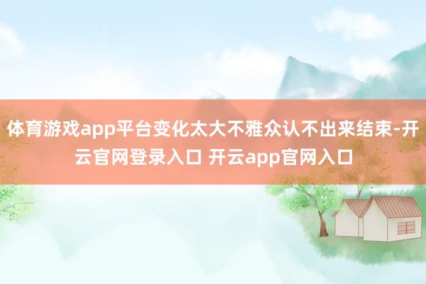 体育游戏app平台变化太大不雅众认不出来结束-开云官网登录入口 开云app官网入口
