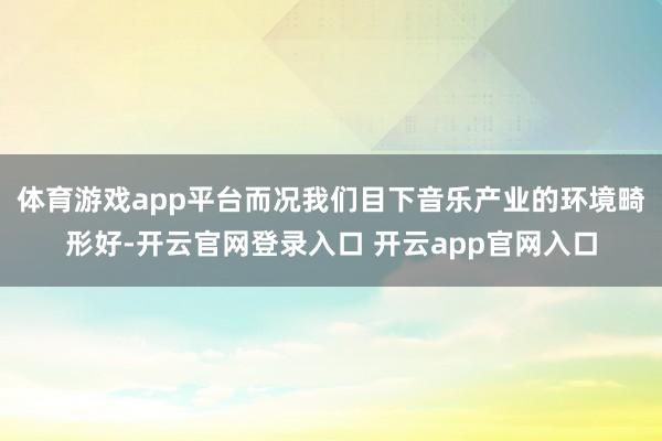 体育游戏app平台而况我们目下音乐产业的环境畸形好-开云官网登录入口 开云app官网入口