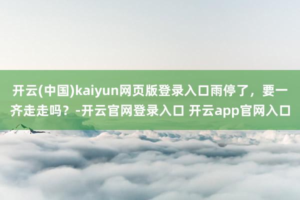 开云(中国)kaiyun网页版登录入口雨停了，要一齐走走吗？-开云官网登录入口 开云app官网入口