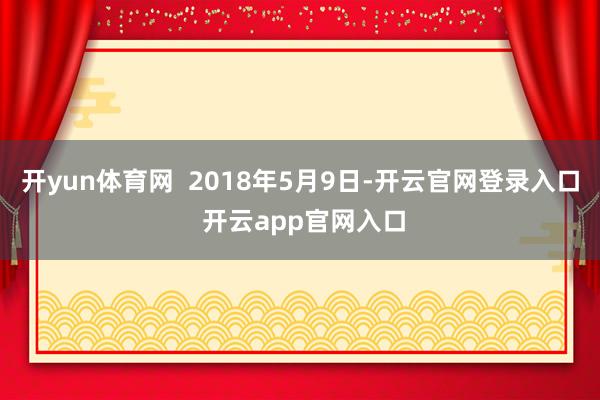 开yun体育网  2018年5月9日-开云官网登录入口 开云app官网入口