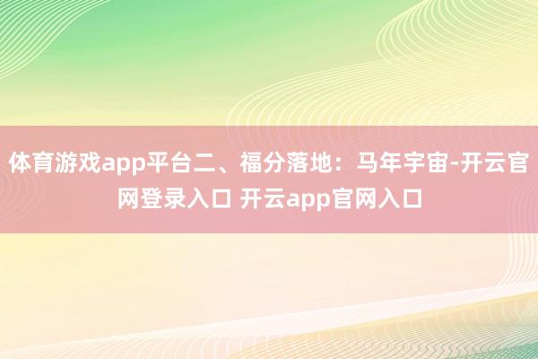 体育游戏app平台二、福分落地：马年宇宙-开云官网登录入口 开云app官网入口