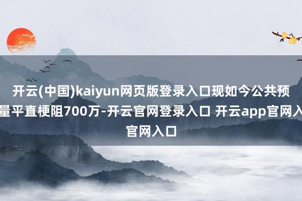 开云(中国)kaiyun网页版登录入口现如今公共预约量平直梗阻700万-开云官网登录入口 开云app官网入口