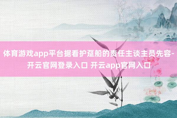 体育游戏app平台据看护趸船的责任主谈主员先容-开云官网登录入口 开云app官网入口