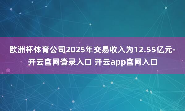 欧洲杯体育公司2025年交易收入为12.55亿元-开云官网登录入口 开云app官网入口