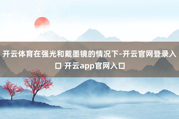开云体育在强光和戴墨镜的情况下-开云官网登录入口 开云app官网入口