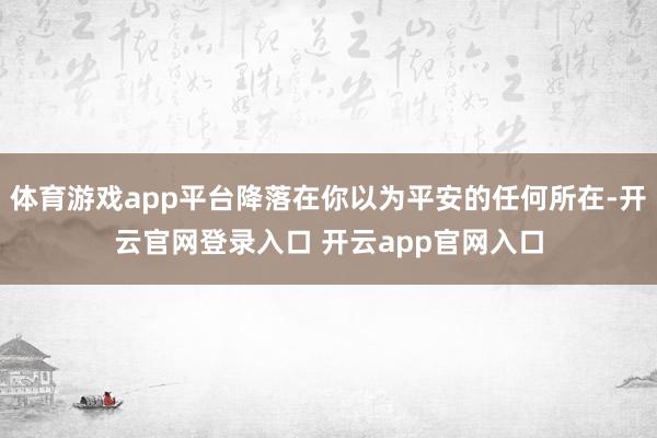 体育游戏app平台降落在你以为平安的任何所在-开云官网登录入口 开云app官网入口