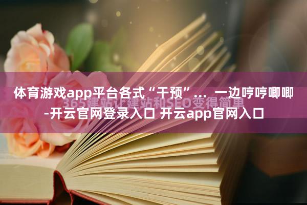 体育游戏app平台各式“干预”...  一边哼哼唧唧-开云官网登录入口 开云app官网入口