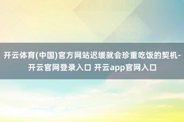 开云体育(中国)官方网站迟缓就会珍重吃饭的契机-开云官网登录入口 开云app官网入口