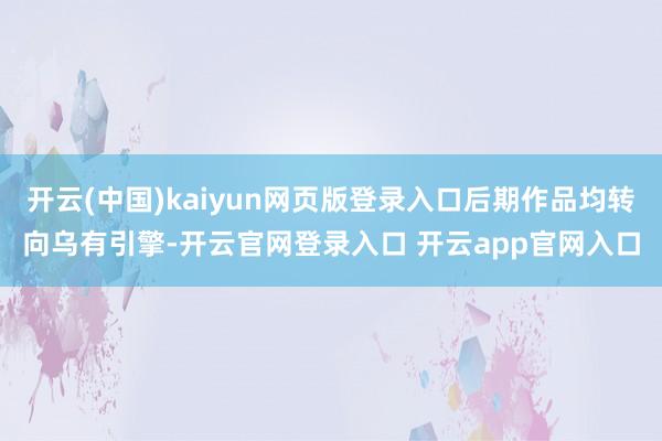 开云(中国)kaiyun网页版登录入口后期作品均转向乌有引擎-开云官网登录入口 开云app官网入口