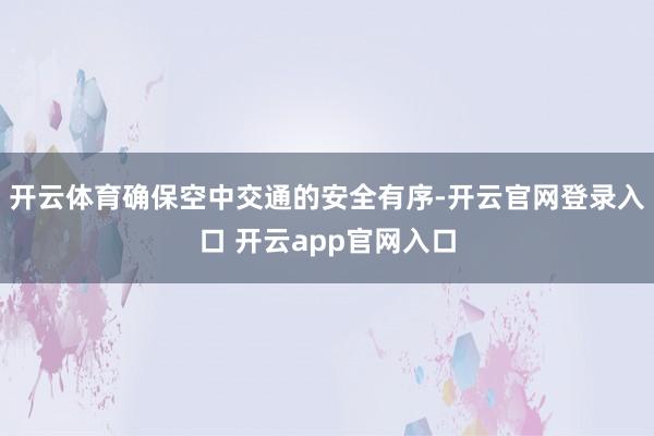 开云体育确保空中交通的安全有序-开云官网登录入口 开云app官网入口