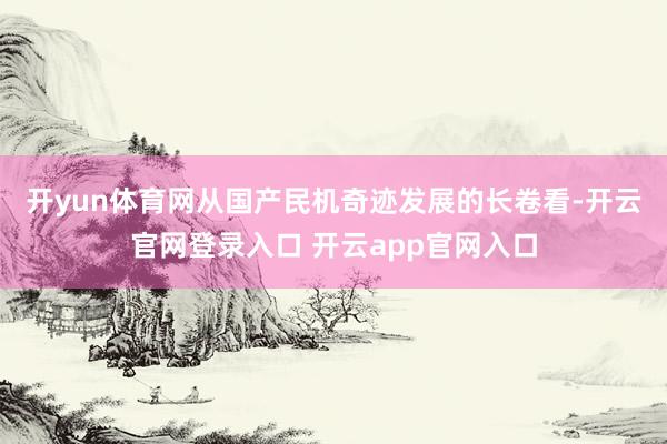 开yun体育网　　从国产民机奇迹发展的长卷看-开云官网登录入口 开云app官网入口