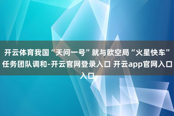 开云体育我国“天问一号”就与欧空局“火星快车”任务团队调和-开云官网登录入口 开云app官网入口