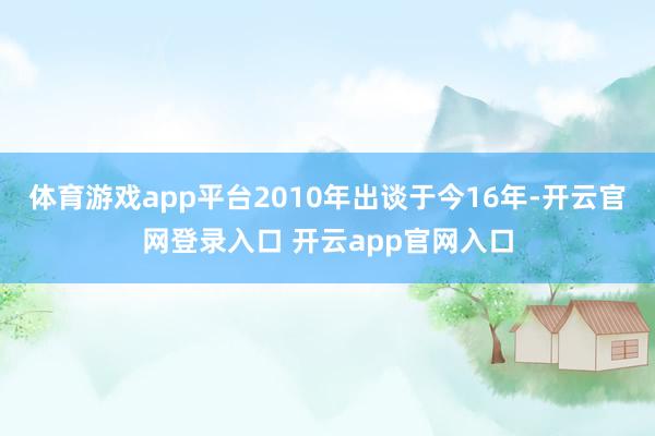 体育游戏app平台2010年出谈于今16年-开云官网登录入口 开云app官网入口