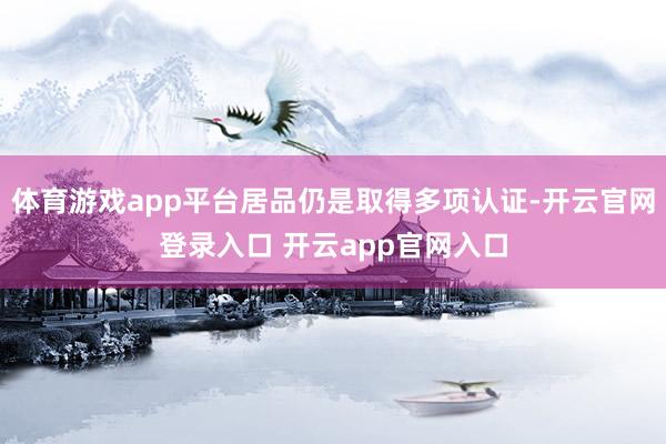体育游戏app平台居品仍是取得多项认证-开云官网登录入口 开云app官网入口
