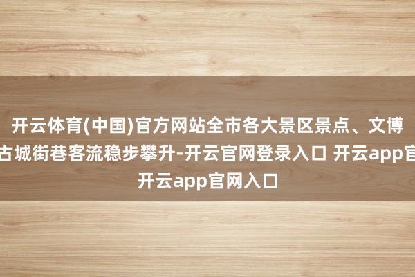 开云体育(中国)官方网站全市各大景区景点、文博场馆、古城街巷客流稳步攀升-开云官网登录入口 开云app官网入口