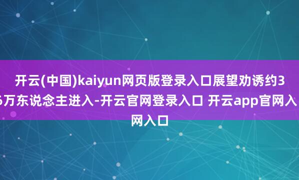 开云(中国)kaiyun网页版登录入口展望劝诱约3.6万东说念主进入-开云官网登录入口 开云app官网入口