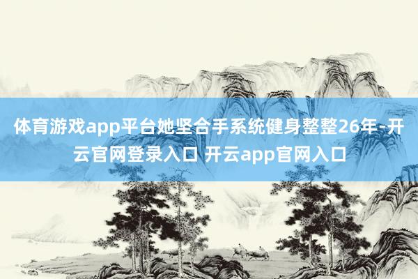 体育游戏app平台她坚合手系统健身整整26年-开云官网登录入口 开云app官网入口