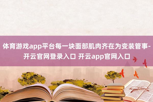 体育游戏app平台每一块面部肌肉齐在为变装管事-开云官网登录入口 开云app官网入口