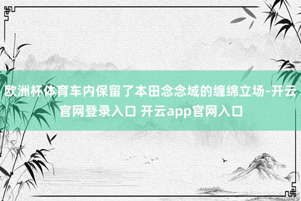欧洲杯体育车内保留了本田念念域的缠绵立场-开云官网登录入口 开云app官网入口