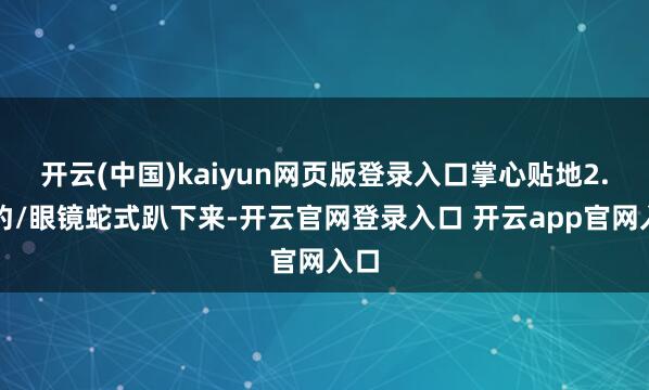 开云(中国)kaiyun网页版登录入口掌心贴地2.海豹/眼镜蛇式趴下来-开云官网登录入口 开云app官网入口