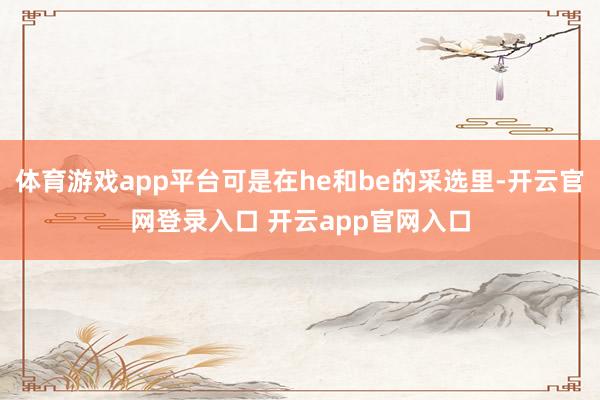 体育游戏app平台可是在he和be的采选里-开云官网登录入口 开云app官网入口