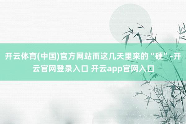 开云体育(中国)官方网站而这几天里来的“硬”-开云官网登录入口 开云app官网入口