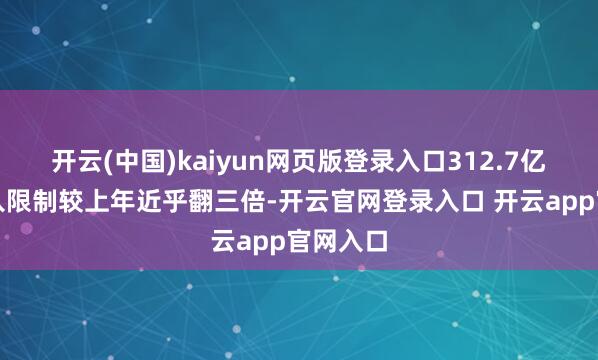 开云(中国)kaiyun网页版登录入口312.7亿元的收入限制较上年近乎翻三倍-开云官网登录入口 开云app官网入口