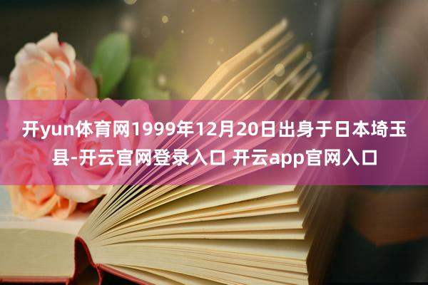开yun体育网1999年12月20日出身于日本埼玉县-开云官网登录入口 开云app官网入口