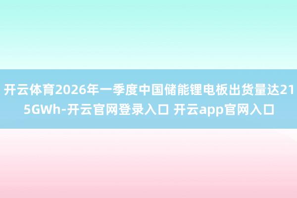 开云体育2026年一季度中国储能锂电板出货量达215GWh-开云官网登录入口 开云app官网入口