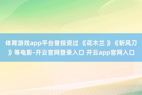 体育游戏app平台曾投资过 《花木兰 》《斩风刀》等电影-开云官网登录入口 开云app官网入口