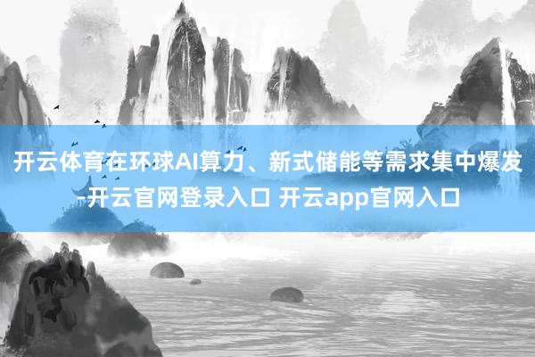 开云体育在环球AI算力、新式储能等需求集中爆发-开云官网登录入口 开云app官网入口