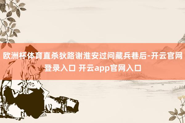 欧洲杯体育直杀狄路谢淮安过问藏兵巷后-开云官网登录入口 开云app官网入口