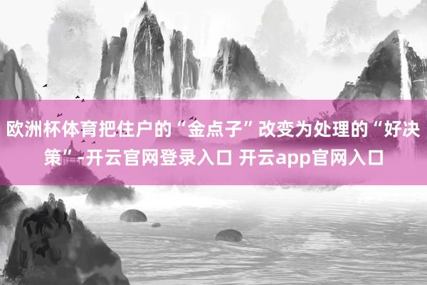 欧洲杯体育把住户的“金点子”改变为处理的“好决策”-开云官网登录入口 开云app官网入口