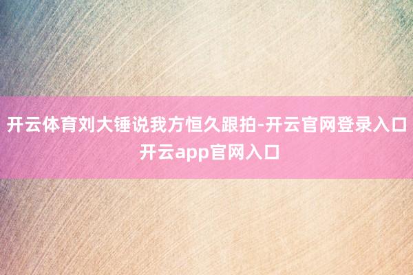 开云体育刘大锤说我方恒久跟拍-开云官网登录入口 开云app官网入口