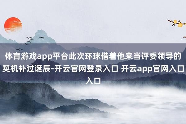 体育游戏app平台此次环球借着他来当评委领导的契机补过诞辰-开云官网登录入口 开云app官网入口