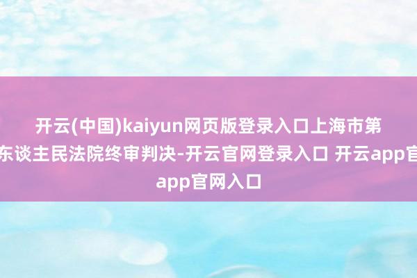 开云(中国)kaiyun网页版登录入口　　上海市第一中级东谈主民法院终审判决-开云官网登录入口 开云app官网入口