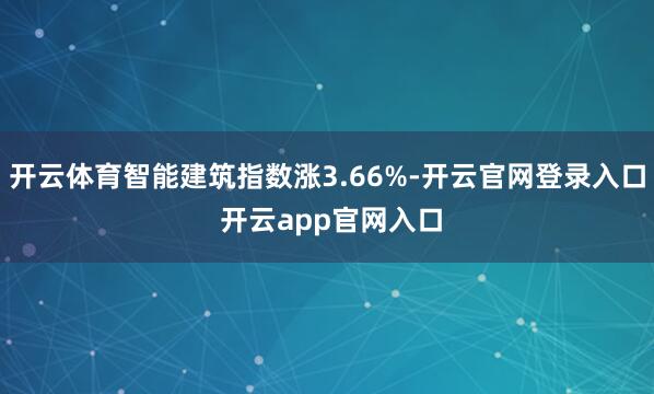 开云体育智能建筑指数涨3.66%-开云官网登录入口 开云app官网入口