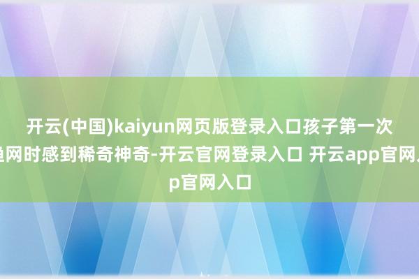 开云(中国)kaiyun网页版登录入口孩子第一次拉渔网时感到稀奇神奇-开云官网登录入口 开云app官网入口