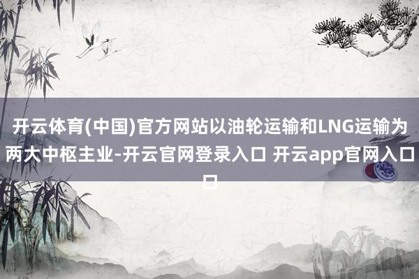 开云体育(中国)官方网站以油轮运输和LNG运输为两大中枢主业-开云官网登录入口 开云app官网入口