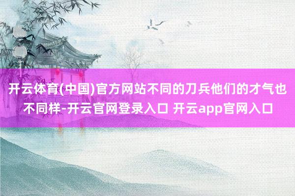 开云体育(中国)官方网站不同的刀兵他们的才气也不同样-开云官网登录入口 开云app官网入口