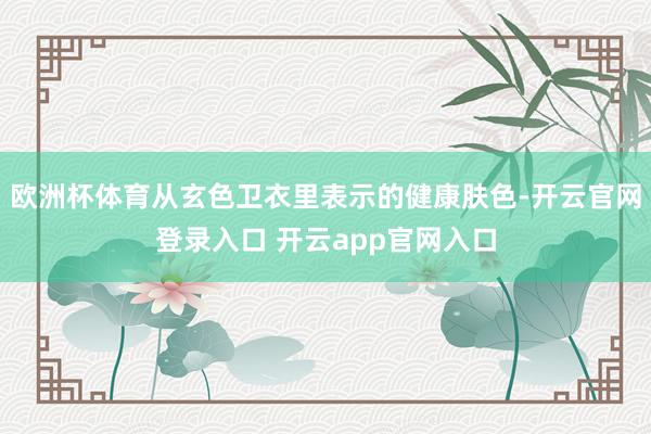 欧洲杯体育从玄色卫衣里表示的健康肤色-开云官网登录入口 开云app官网入口