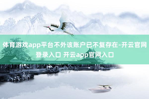 体育游戏app平台不外该账户已不复存在-开云官网登录入口 开云app官网入口