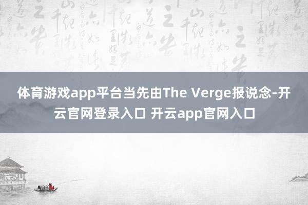 体育游戏app平台当先由The Verge报说念-开云官网登录入口 开云app官网入口