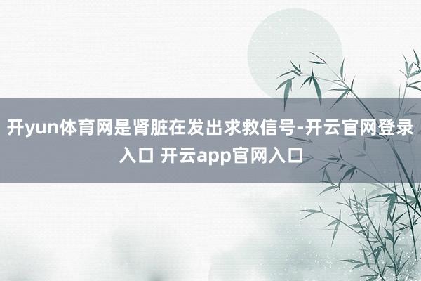 开yun体育网是肾脏在发出求救信号-开云官网登录入口 开云app官网入口