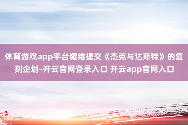 体育游戏app平台缱绻提交《杰克与达斯特》的复刻企划-开云官网登录入口 开云app官网入口